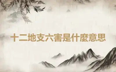十二地支六害是什麼意思