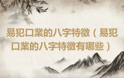 易犯口業的八字特徵（易犯口業的八字特徵有哪些）
