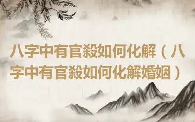 八字中有官殺如何化解（八字中有官殺如何化解婚姻）