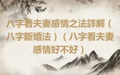 八字看夫妻感情之法詳解（八字斷婚法）（八字看夫妻感情好不好）