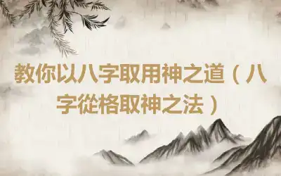 教你以八字取用神之道（八字從格取神之法）