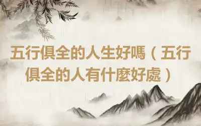 五行俱全的人生好嗎（五行俱全的人有什麼好處）