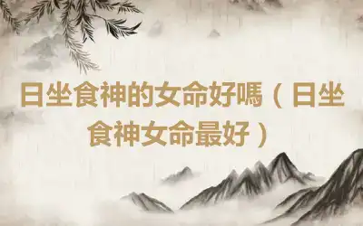 日坐食神的女命好嗎（日坐食神女命最好）