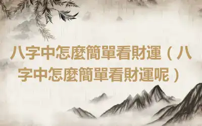 八字中怎麼簡單看財運（八字中怎麼簡單看財運呢）