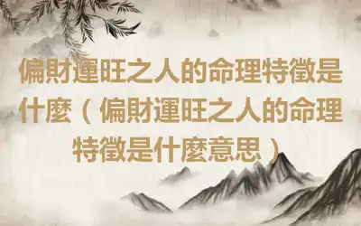 偏財運旺之人的命理特徵是什麼（偏財運旺之人的命理特徵是什麼意思）