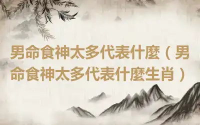 男命食神太多代表什麼（男命食神太多代表什麼生肖）