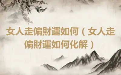 女人走偏財運如何（女人走偏財運如何化解）