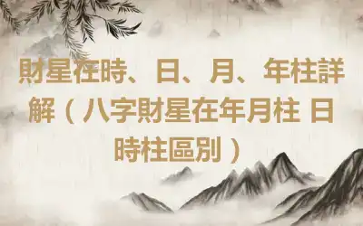 財星在時、日、月、年柱詳解（八字財星在年月柱 日時柱區別）