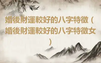 婚後財運較好的八字特徵（婚後財運較好的八字特徵女）