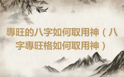 專旺的八字如何取用神（八字專旺格如何取用神）
