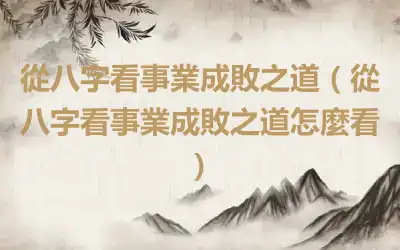 從八字看事業成敗之道（從八字看事業成敗之道怎麼看）