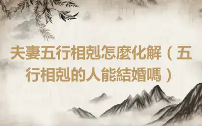 夫妻五行相剋怎麼化解（五行相剋的人能結婚嗎）