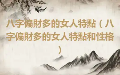 八字偏財多的女人特點（八字偏財多的女人特點和性格）