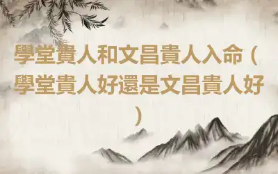 學堂貴人和文昌貴人入命（學堂貴人好還是文昌貴人好）