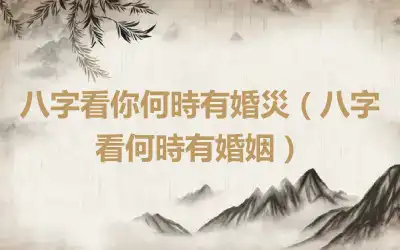 八字看你何時有婚災（八字看何時有婚姻）
