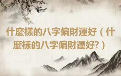 什麼樣的八字偏財運好（什麼樣的八字偏財運好?）