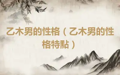 乙木男的性格（乙木男的性格特點）