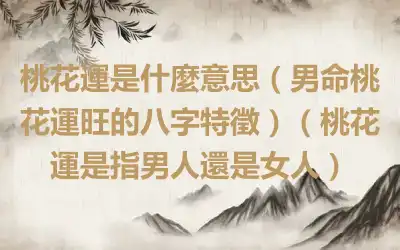 桃花運是什麼意思（男命桃花運旺的八字特徵）（桃花運是指男人還是女人）
