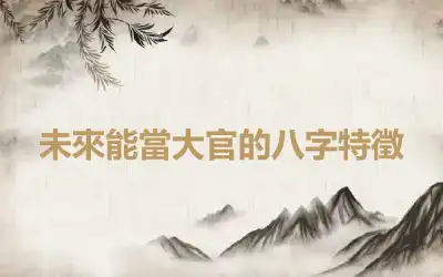 未來能當大官的八字特徵