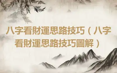 八字看財運思路技巧（八字看財運思路技巧圖解）