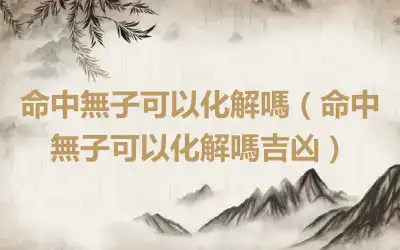 命中無子可以化解嗎（命中無子可以化解嗎吉凶）