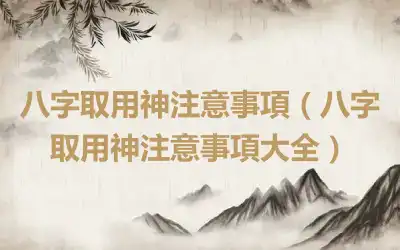 八字取用神注意事項（八字取用神注意事項大全）