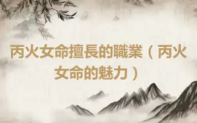 丙火女命擅長的職業（丙火女命的魅力）