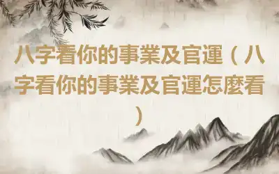 八字看你的事業及官運（八字看你的事業及官運怎麼看）