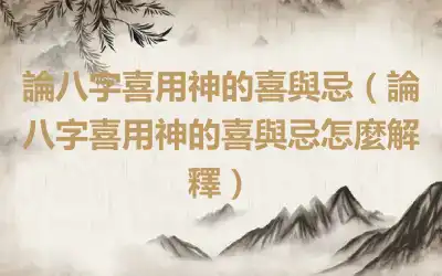 論八字喜用神的喜與忌（論八字喜用神的喜與忌怎麼解釋）