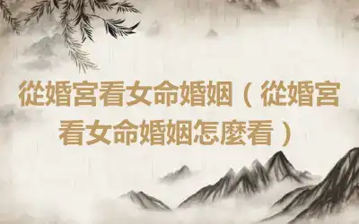從婚宮看女命婚姻（從婚宮看女命婚姻怎麼看）