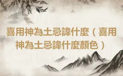 喜用神為土忌諱什麼（喜用神為土忌諱什麼顏色）