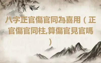 八字正官傷官同為喜用（正官傷官同柱,算傷官見官嗎）