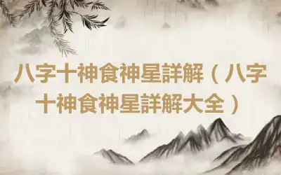八字十神食神星詳解（八字十神食神星詳解大全）