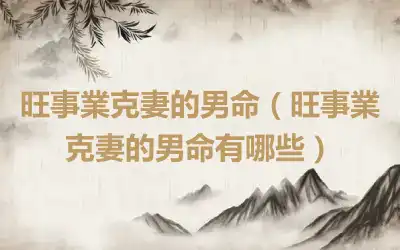 旺事業克妻的男命（旺事業克妻的男命有哪些）