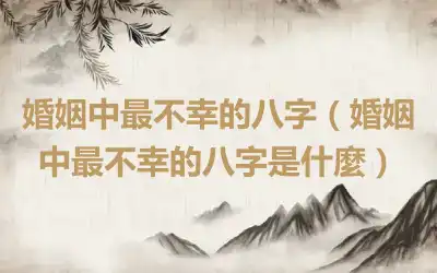 婚姻中最不幸的八字（婚姻中最不幸的八字是什麼）