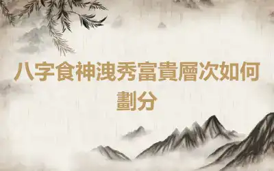 八字食神洩秀富貴層次如何劃分