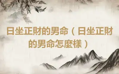日坐正財的男命（日坐正財的男命怎麼樣）