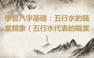 學習八字基礎：五行水的職業類象（五行水代表的職業）
