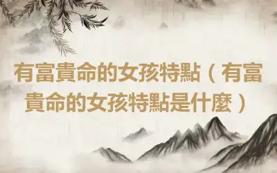 有富貴命的女孩特點（有富貴命的女孩特點是什麼）