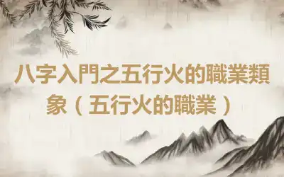 八字入門之五行火的職業類象（五行火的職業）