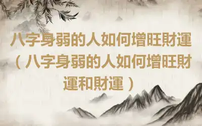 八字身弱的人如何增旺財運（八字身弱的人如何增旺財運和財運）