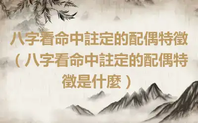 八字看命中註定的配偶特徵（八字看命中註定的配偶特徵是什麼）