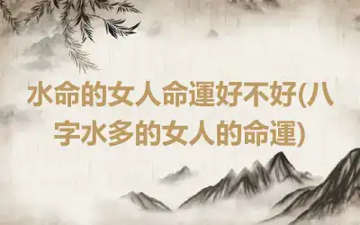 水命的女人命運好不好(八字水多的女人的命運)