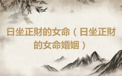 日坐正財的女命（日坐正財的女命婚姻）