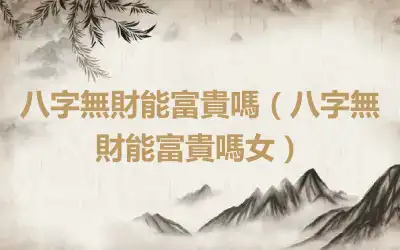 八字無財能富貴嗎（八字無財能富貴嗎女）