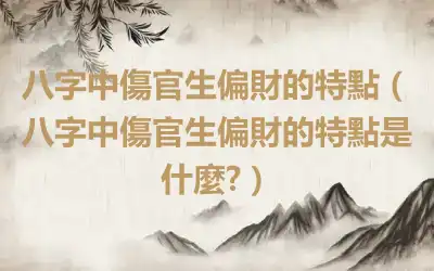 八字中傷官生偏財的特點（八字中傷官生偏財的特點是什麼?）