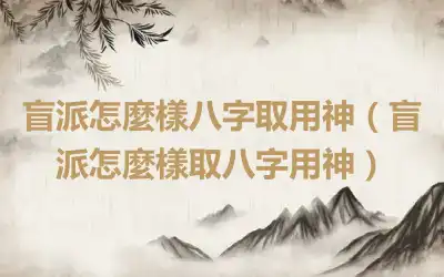 盲派怎麼樣八字取用神（盲派怎麼樣取八字用神）