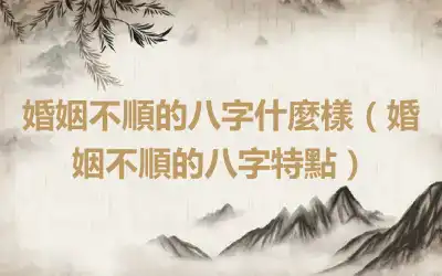 婚姻不順的八字什麼樣（婚姻不順的八字特點）