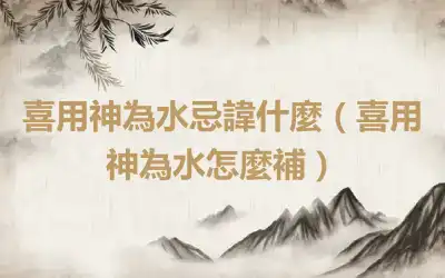 喜用神為水忌諱什麼（喜用神為水怎麼補）