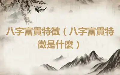 八字富貴特徵（八字富貴特徵是什麼）